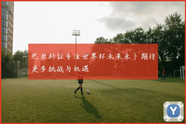 巴尔科拉专注世界杯未来未卜期待更多挑战与机遇