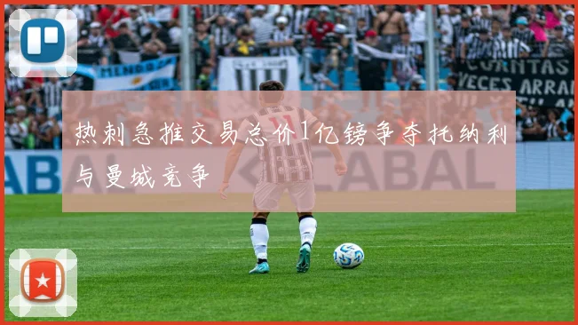 热刺急推交易总价1亿镑争夺托纳利与曼城竞争