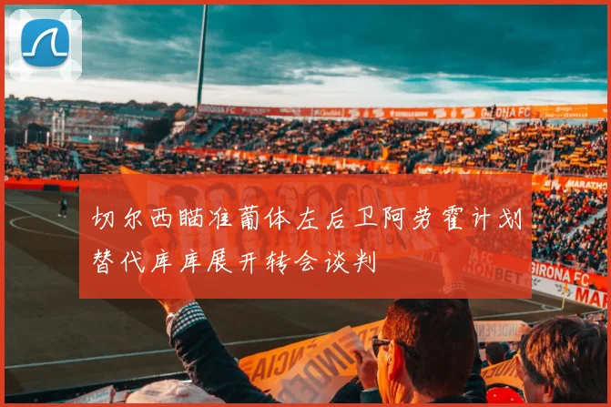 切尔西瞄准葡体左后卫阿劳霍计划替代库库展开转会谈判