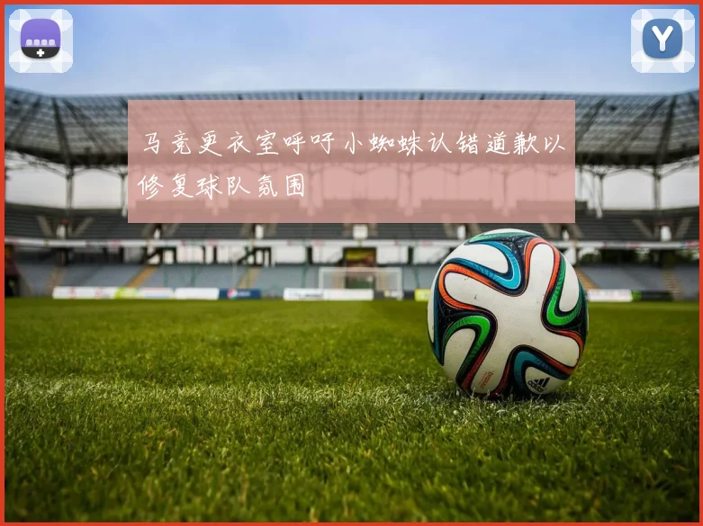 马竞更衣室呼吁小蜘蛛认错道歉以修复球队氛围