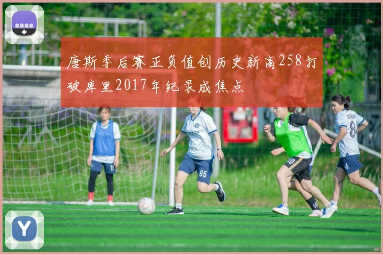 唐斯季后赛正负值创历史新高258打破库里2017年纪录成焦点