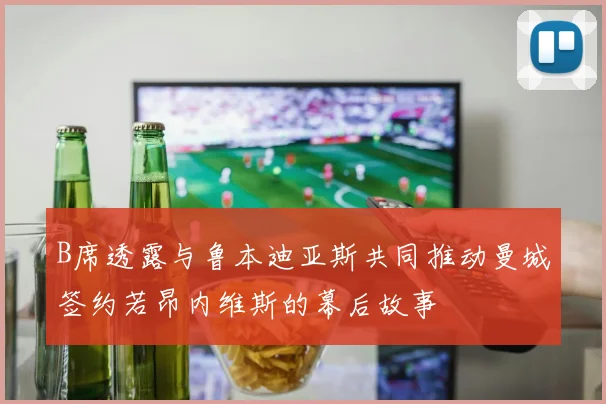 B席透露与鲁本迪亚斯共同推动曼城签约若昂内维斯的幕后故事