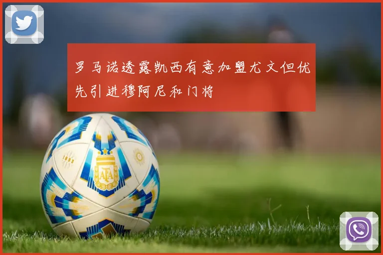 罗马诺透露凯西有意加盟尤文但优先引进穆阿尼和门将