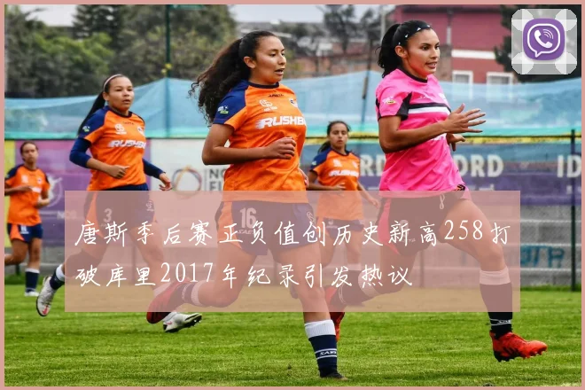 唐斯季后赛正负值创历史新高258打破库里2017年纪录引发热议