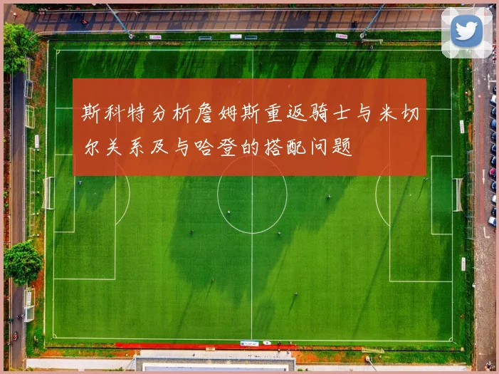斯科特分析詹姆斯重返骑士与米切尔关系及与哈登的搭配问题