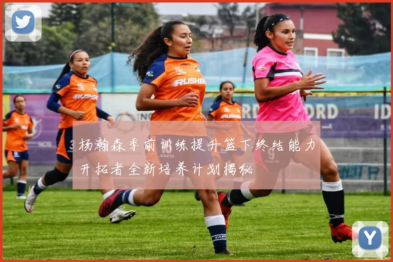 杨瀚森季前训练提升篮下终结能力开拓者全新培养计划揭秘