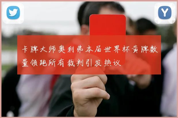 卡牌大师奥利弗本届世界杯黄牌数量领跑所有裁判引发热议