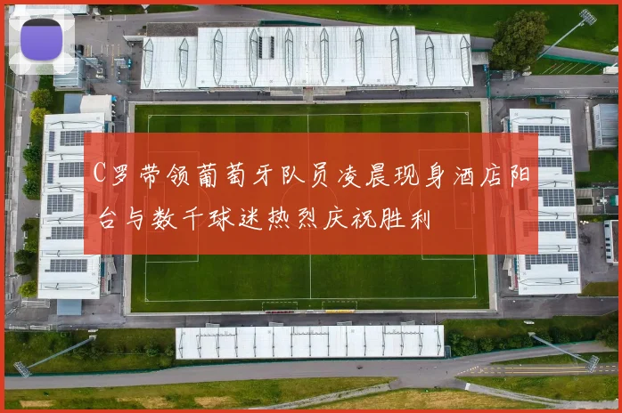C罗带领葡萄牙队员凌晨现身酒店阳台与数千球迷热烈庆祝胜利