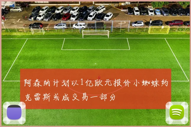 阿森纳计划以1亿欧元报价小蜘蛛约克雷斯或成交易一部分