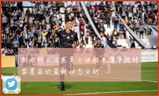 凯尔特人活塞勇士快船老鹰争抢特雷墨菲的最新动态分析