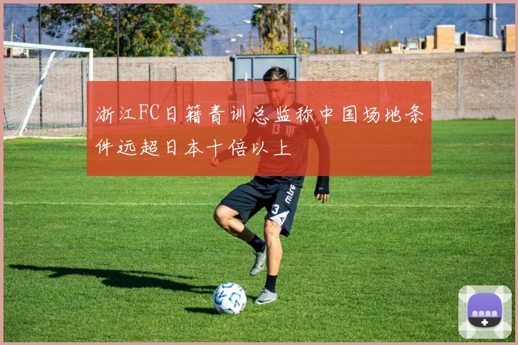 浙江FC日籍青训总监称中国场地条件远超日本十倍以上