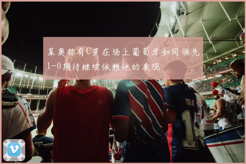 莱奥称有C罗在场上葡萄牙如同领先1-0期待继续依赖他的表现