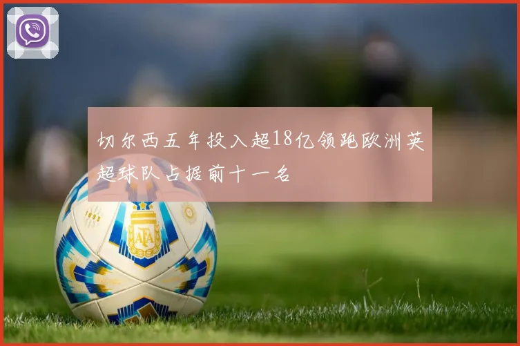 切尔西五年投入超18亿领跑欧洲英超球队占据前十一名