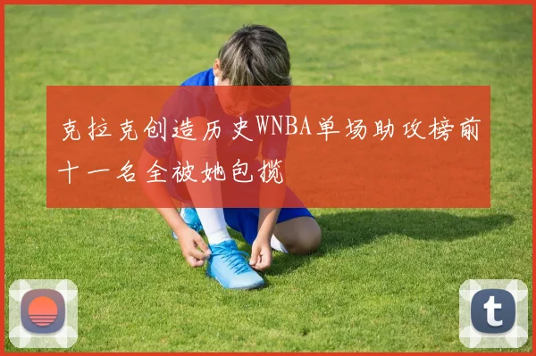 克拉克创造历史WNBA单场助攻榜前十一名全被她包揽