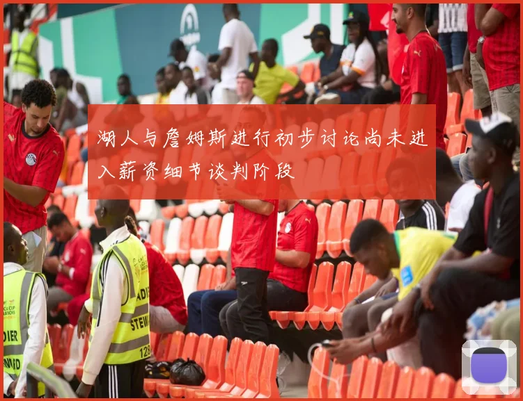 湖人与詹姆斯进行初步讨论尚未进入薪资细节谈判阶段