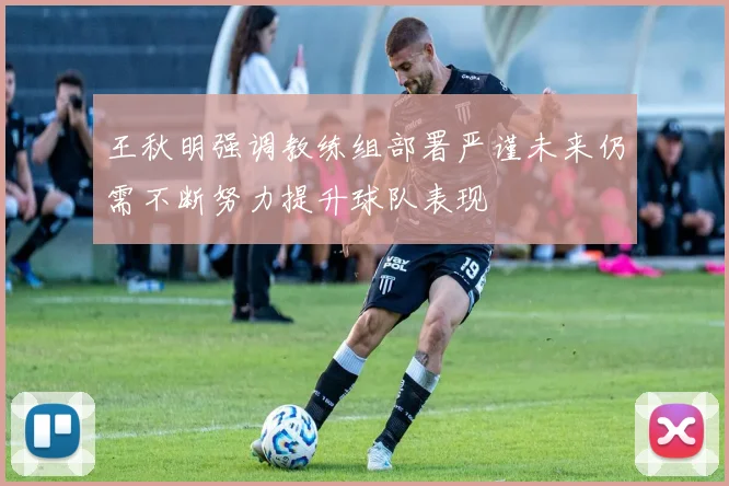王秋明强调教练组部署严谨未来仍需不断努力提升球队表现