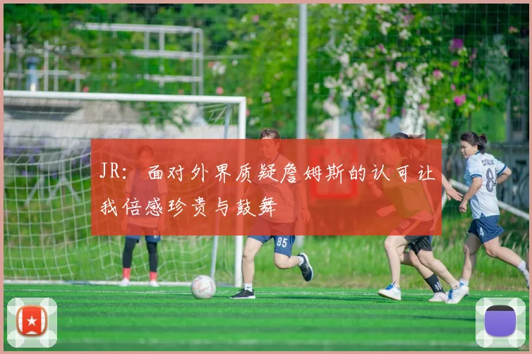 JR：面对外界质疑詹姆斯的认可让我倍感珍贵与鼓舞