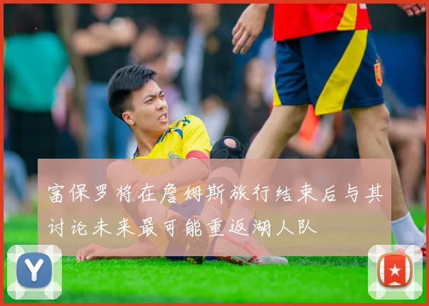 富保罗将在詹姆斯旅行结束后与其讨论未来最可能重返湖人队