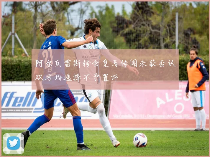阿尔瓦雷斯转会皇马传闻未获否认双方均选择不予置评