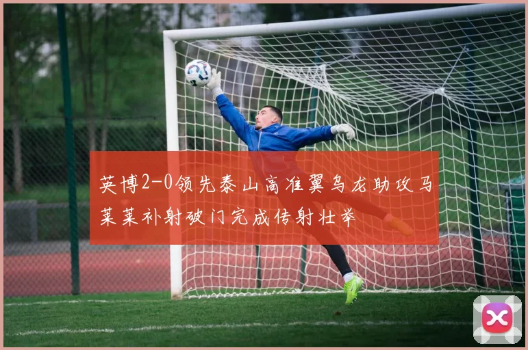 英博2-0领先泰山高准翼乌龙助攻马莱莱补射破门完成传射壮举