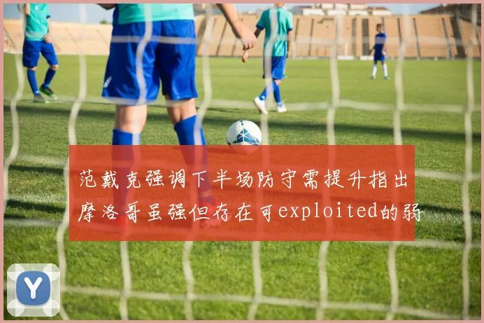范戴克强调下半场防守需提升指出摩洛哥虽强但存在可exploited的弱点
