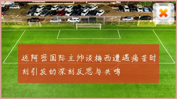 迈阿密国际主帅谈梅西遭遇痛苦时刻引发的深刻反思与共鸣