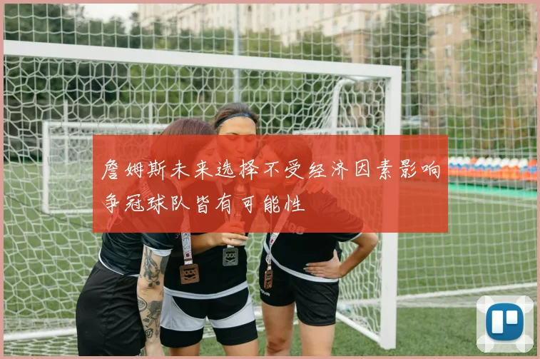 詹姆斯未来选择不受经济因素影响争冠球队皆有可能性