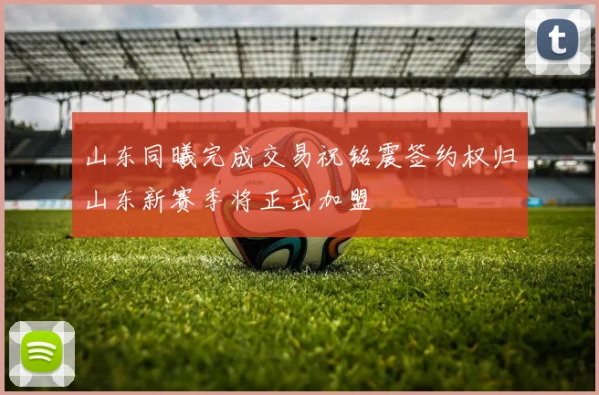 山东同曦完成交易祝铭震签约权归山东新赛季将正式加盟
