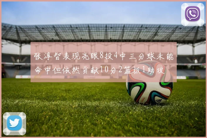 张淳智表现亮眼8投4中三分球未能命中但依然贡献10分2篮板1助攻