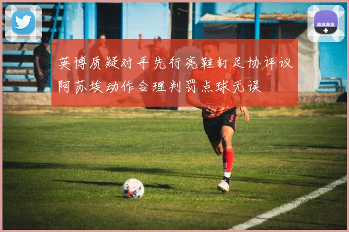 英博质疑对手先行亮鞋钉足协评议阿苏埃动作合理判罚点球无误