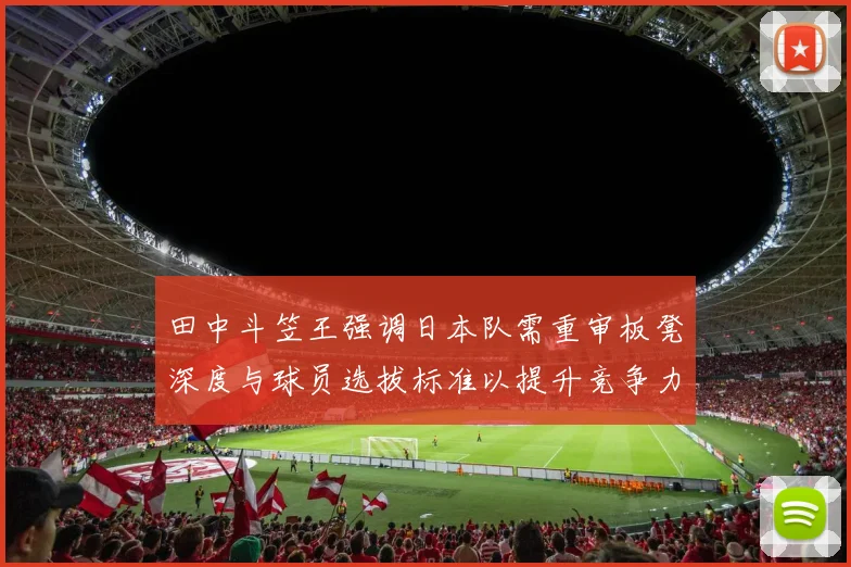 田中斗笠王强调日本队需重审板凳深度与球员选拔标准以提升竞争力