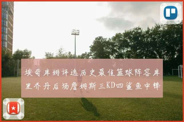 埃奇库姆评选历史最佳篮球阵容库里乔丹后场詹姆斯三KD四鲨鱼中锋